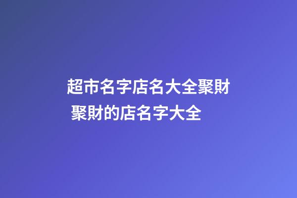 超市名字店名大全聚財 聚財的店名字大全